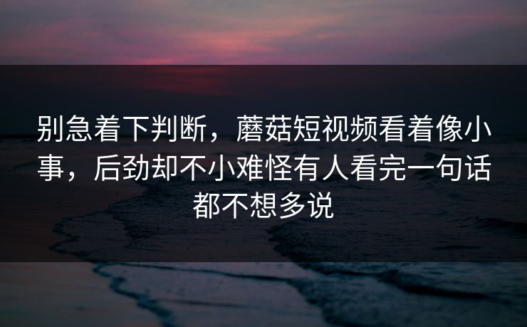 别急着下判断,蘑菇短视频看着像小事,后劲却不小难怪有人看完一句话都不想多说 别急着下判断,蘑菇短视频看着像小事,后劲却不小难怪有人看完一句话都不想多说