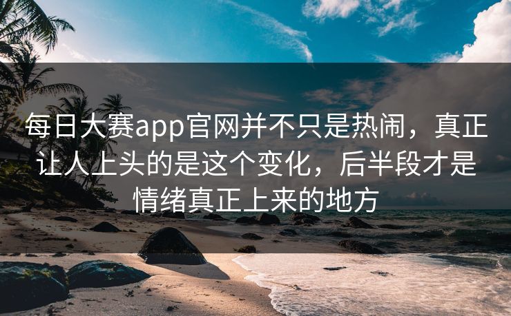 每日大赛app官网并不只是热闹,真正让人上头的是这个变化,后半段才是情绪真正上来的地方 每日大赛app官网并不只是热闹,真正让人上头的是这个变化,后半段才是情绪真正上来的地方