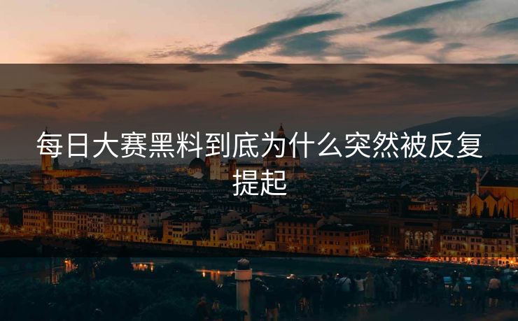 每日大赛黑料到底为什么突然被反复提起