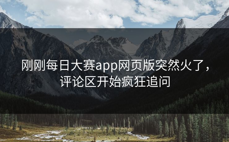 刚刚每日大赛app网页版突然火了,评论区开始疯狂追问 刚刚每日大赛app网页版突然火了,评论区开始疯狂追问