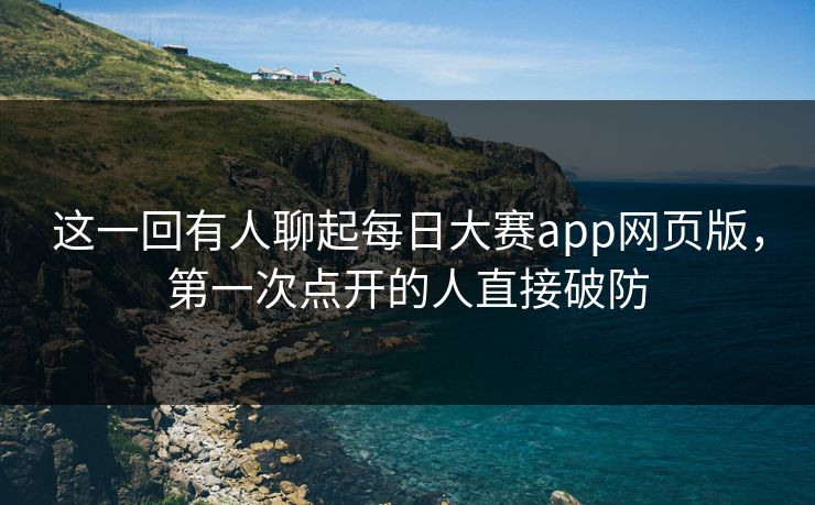 这一回有人聊起每日大赛app网页版,第一次点开的人直接破防 这一回有人聊起每日大赛app网页版,第一次点开的人直接破防