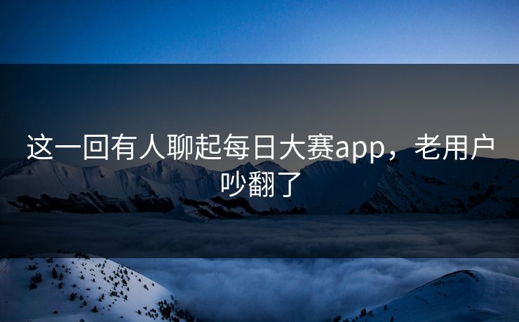 这一回有人聊起每日大赛app,老用户吵翻了 这一回有人聊起每日大赛app,老用户吵翻了