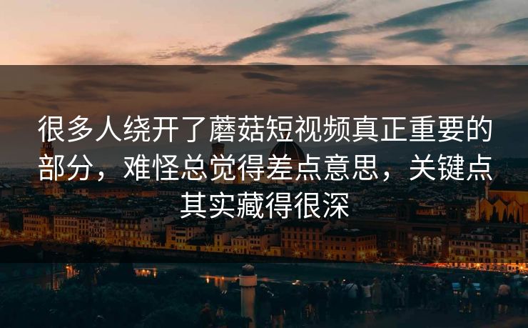 很多人绕开了蘑菇短视频真正重要的部分,难怪总觉得差点意思,关键点其实藏得很深 很多人绕开了蘑菇短视频真正重要的部分,难怪总觉得差点意思,关键点其实藏得很深