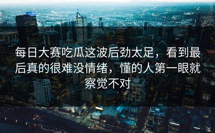 每日大赛吃瓜这波后劲太足,看到最后真的很难没情绪,懂的人第一眼就察觉不对 每日大赛吃瓜这波后劲太足,看到最后真的很难没情绪,懂的人第一眼就察觉不对