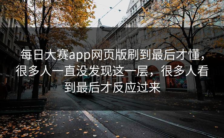 每日大赛app网页版刷到最后才懂，很多人一直没发现这一层，很多人看到最后才反应过来