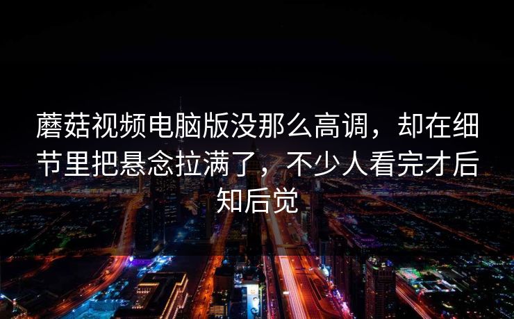 蘑菇视频电脑版没那么高调,却在细节里把悬念拉满了,不少人看完才后知后觉 蘑菇视频电脑版没那么高调,却在细节里把悬念拉满了,不少人看完才后知后觉