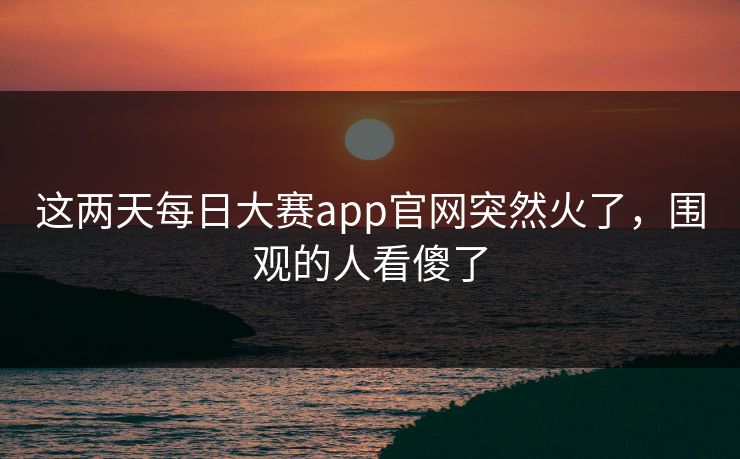 这两天每日大赛app官网突然火了,围观的人看傻了 这两天每日大赛app官网突然火了,围观的人看傻了