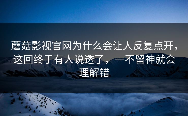 蘑菇影视官网为什么会让人反复点开,这回终于有人说透了,一不留神就会理解错 蘑菇影视官网为什么会让人反复点开,这回终于有人说透了,一不留神就会理解错