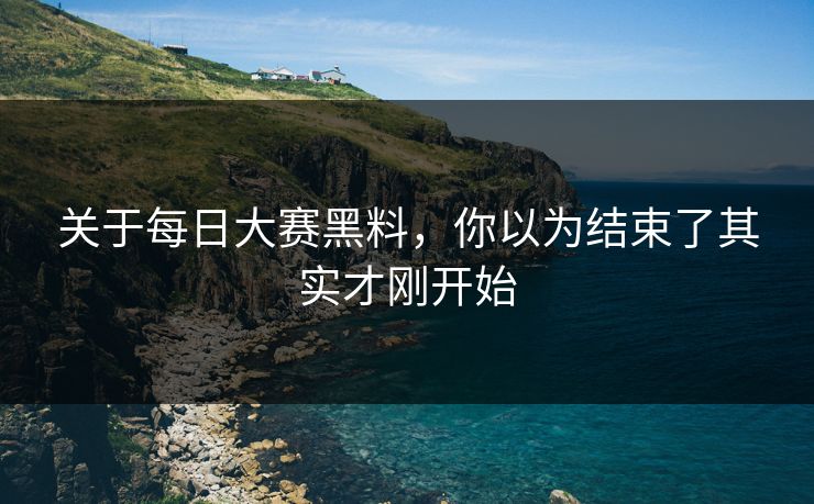 关于每日大赛黑料,你以为结束了其实才刚开始 关于每日大赛黑料,你以为结束了其实才刚开始