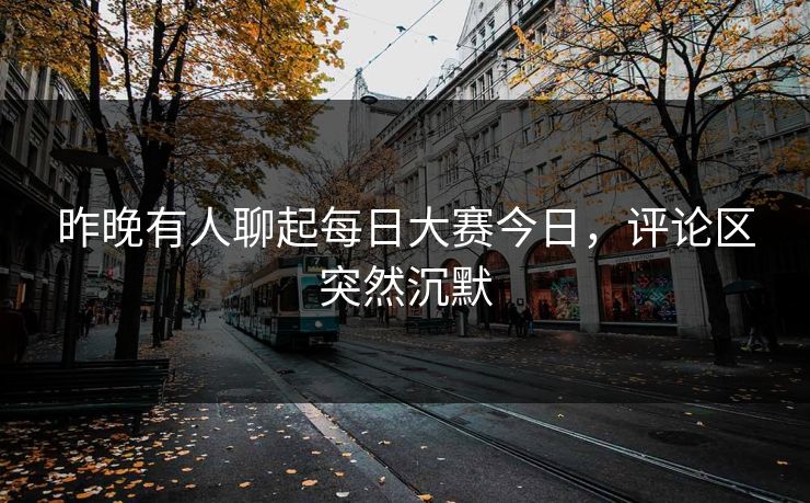 昨晚有人聊起每日大赛今日,评论区突然沉默 昨晚有人聊起每日大赛今日,评论区突然沉默