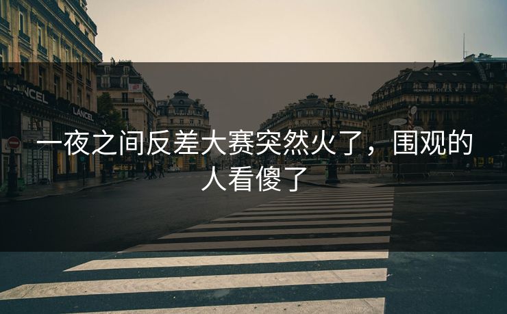 一夜之间反差大赛突然火了,围观的人看傻了 一夜之间反差大赛突然火了,围观的人看傻了