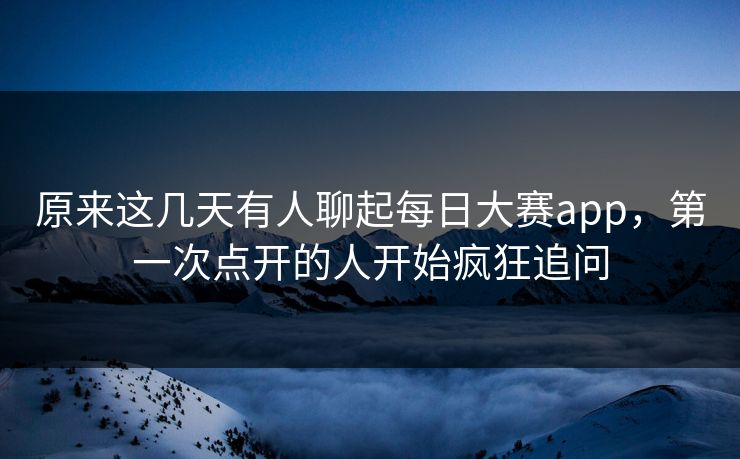 原来这几天有人聊起每日大赛app,第一次点开的人开始疯狂追问 原来这几天有人聊起每日大赛app,第一次点开的人开始疯狂追问