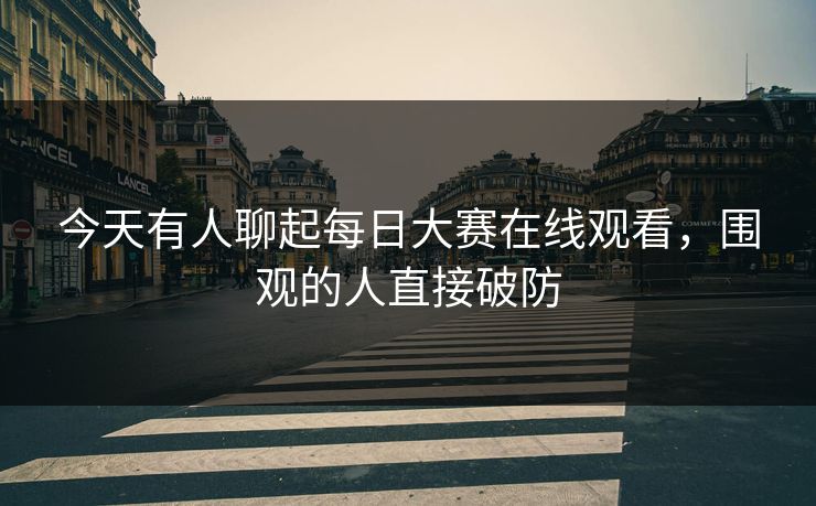 今天有人聊起每日大赛在线观看,围观的人直接破防 今天有人聊起每日大赛在线观看,围观的人直接破防
