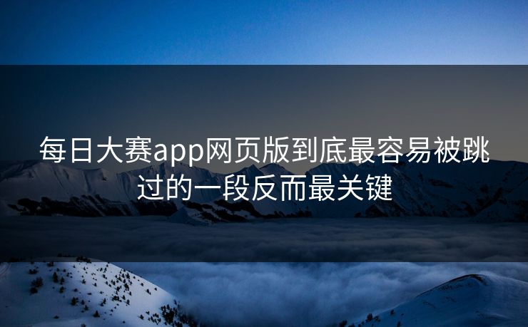 每日大赛app网页版到底最容易被跳过的一段反而最关键
