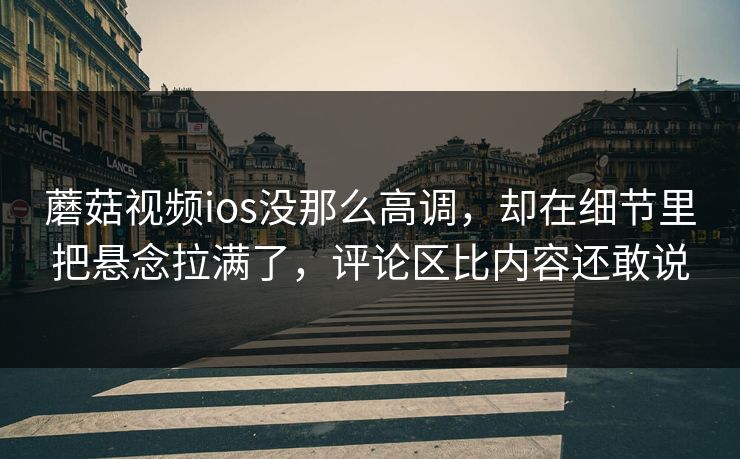 蘑菇视频ios没那么高调,却在细节里把悬念拉满了,评论区比内容还敢说 蘑菇视频ios没那么高调,却在细节里把悬念拉满了,评论区比内容还敢说