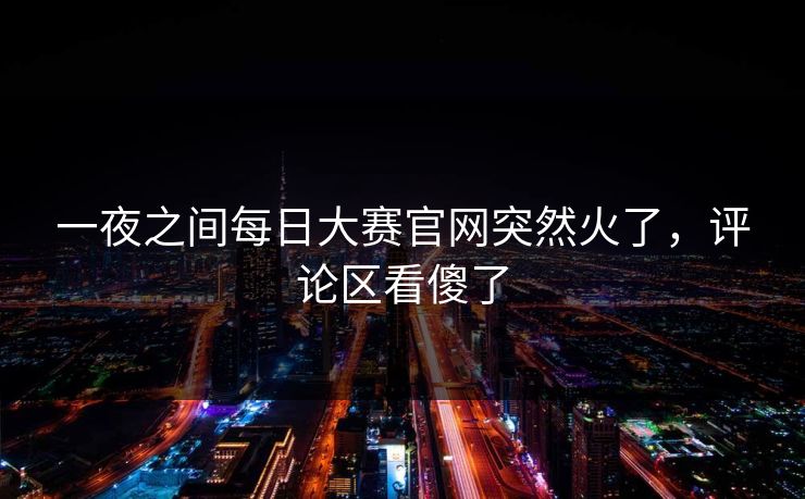 一夜之间每日大赛官网突然火了,评论区看傻了 一夜之间每日大赛官网突然火了,评论区看傻了