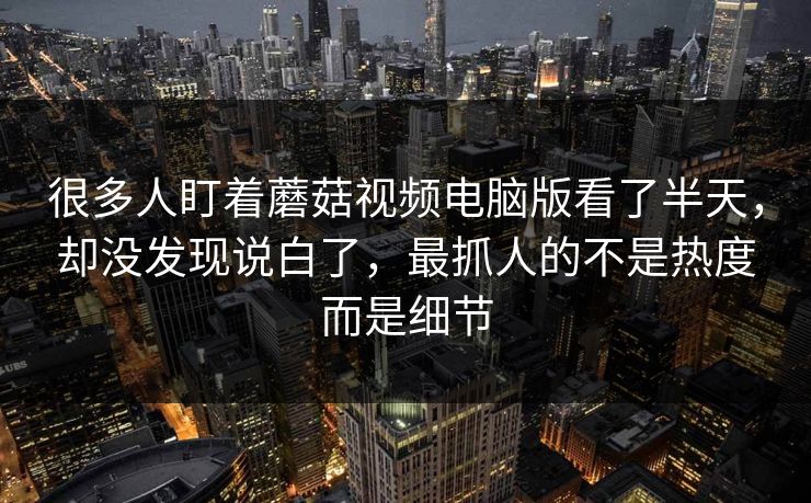很多人盯着蘑菇视频电脑版看了半天，却没发现说白了，最抓人的不是热度而是细节