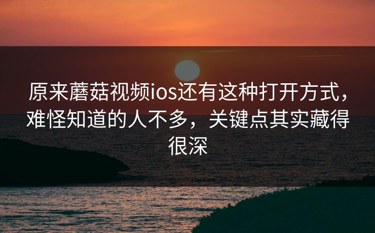 原来蘑菇视频ios还有这种打开方式,难怪知道的人不多,关键点其实藏得很深 原来蘑菇视频ios还有这种打开方式,难怪知道的人不多,关键点其实藏得很深