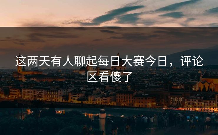 这两天有人聊起每日大赛今日,评论区看傻了 这两天有人聊起每日大赛今日,评论区看傻了