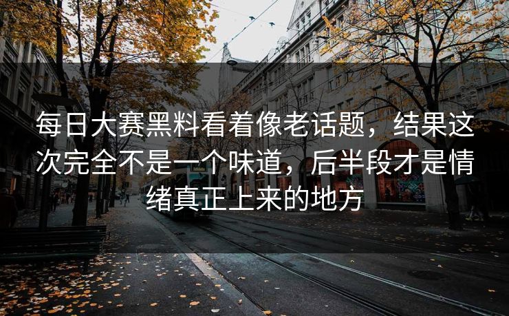 每日大赛黑料看着像老话题,结果这次完全不是一个味道,后半段才是情绪真正上来的地方 每日大赛黑料看着像老话题,结果这次完全不是一个味道,后半段才是情绪真正上来的地方