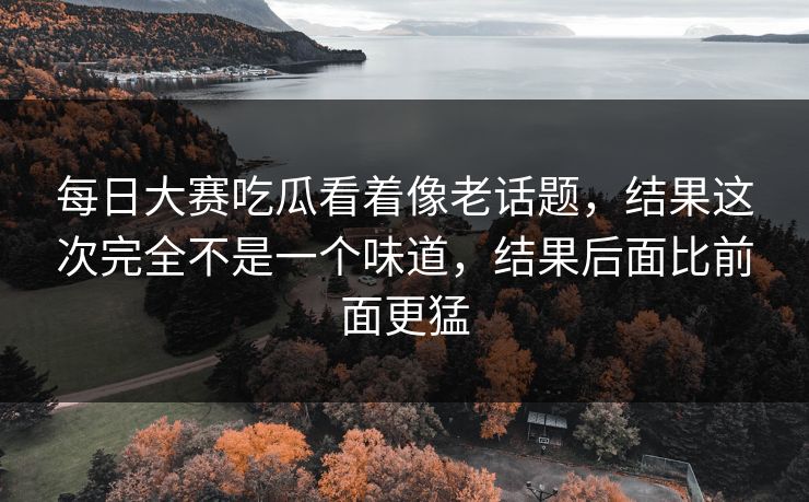 每日大赛吃瓜看着像老话题,结果这次完全不是一个味道,结果后面比前面更猛 每日大赛吃瓜看着像老话题,结果这次完全不是一个味道,结果后面比前面更猛