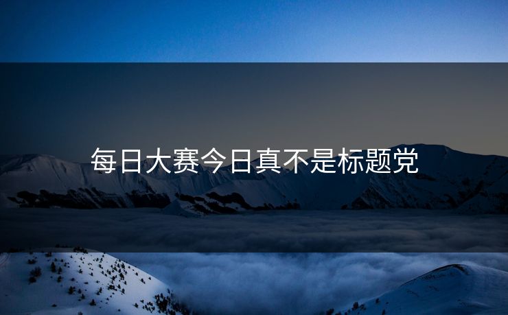 每日大赛今日真不是标题党