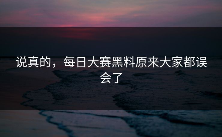 说真的,每日大赛黑料原来大家都误会了 说真的,每日大赛黑料原来大家都误会了