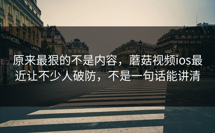 原来最狠的不是内容，蘑菇视频ios最近让不少人破防，不是一句话能讲清