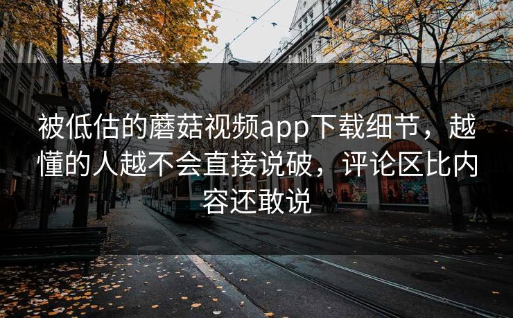被低估的蘑菇视频app下载细节,越懂的人越不会直接说破,评论区比内容还敢说 被低估的蘑菇视频app下载细节,越懂的人越不会直接说破,评论区比内容还敢说