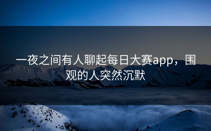 一夜之间有人聊起每日大赛app,围观的人突然沉默 一夜之间有人聊起每日大赛app,围观的人突然沉默