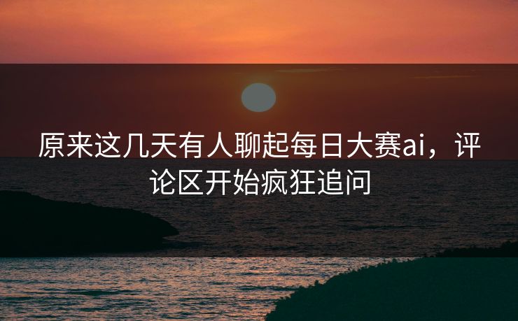 原来这几天有人聊起每日大赛ai,评论区开始疯狂追问 原来这几天有人聊起每日大赛ai,评论区开始疯狂追问