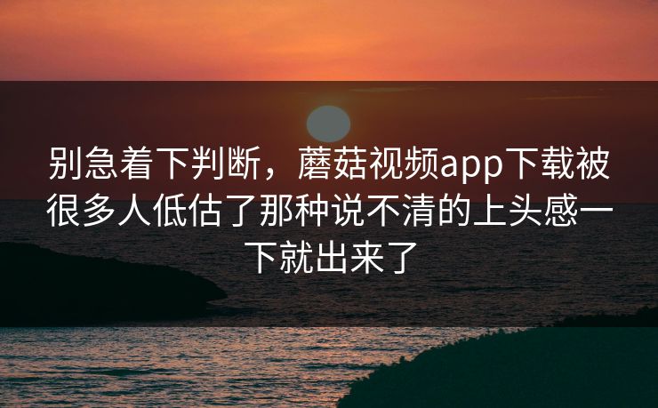 别急着下判断,蘑菇视频app下载被很多人低估了那种说不清的上头感一下就出来了 别急着下判断,蘑菇视频app下载被很多人低估了那种说不清的上头感一下就出来了