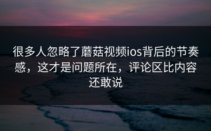 很多人忽略了蘑菇视频ios背后的节奏感,这才是问题所在,评论区比内容还敢说 很多人忽略了蘑菇视频ios背后的节奏感,这才是问题所在,评论区比内容还敢说