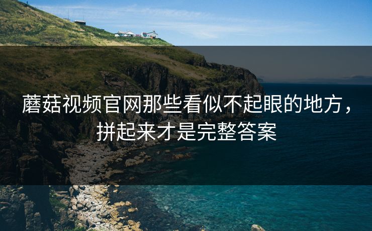蘑菇视频官网那些看似不起眼的地方,拼起来才是完整答案 蘑菇视频官网那些看似不起眼的地方,拼起来才是完整答案