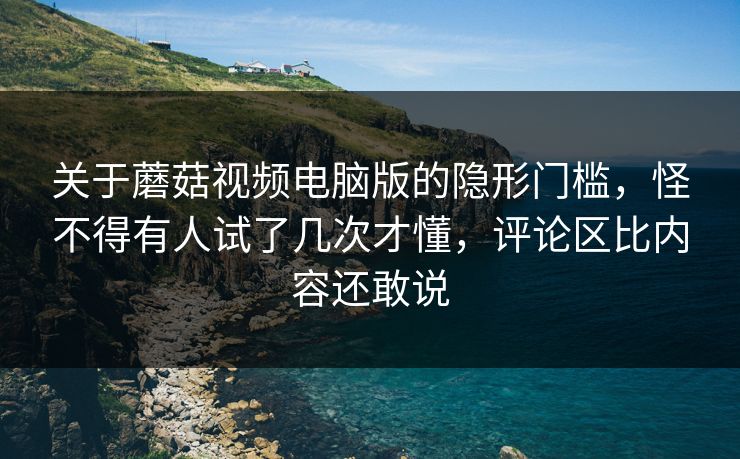 关于蘑菇视频电脑版的隐形门槛，怪不得有人试了几次才懂，评论区比内容还敢说