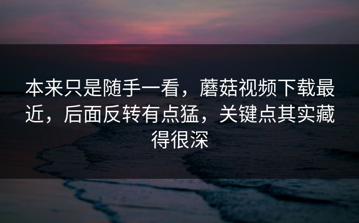 本来只是随手一看,蘑菇视频下载最近,后面反转有点猛,关键点其实藏得很深 本来只是随手一看,蘑菇视频下载最近,后面反转有点猛,关键点其实藏得很深
