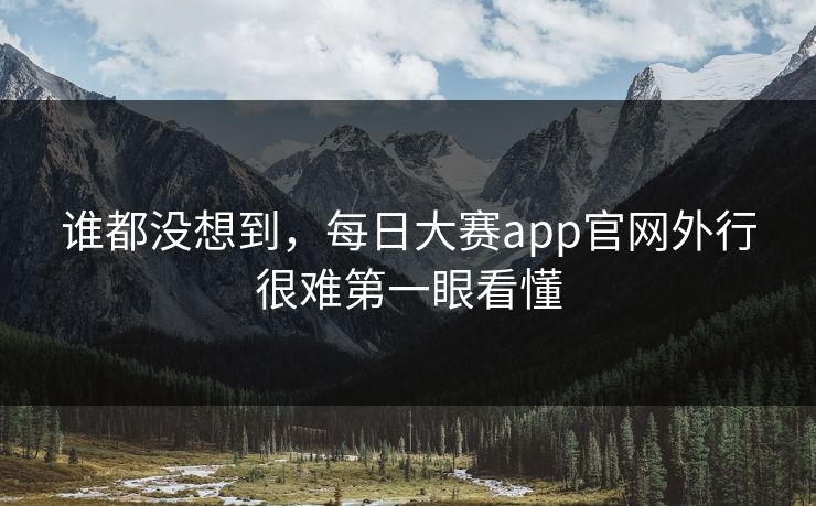 谁都没想到,每日大赛app官网外行很难第一眼看懂 谁都没想到,每日大赛app官网外行很难第一眼看懂