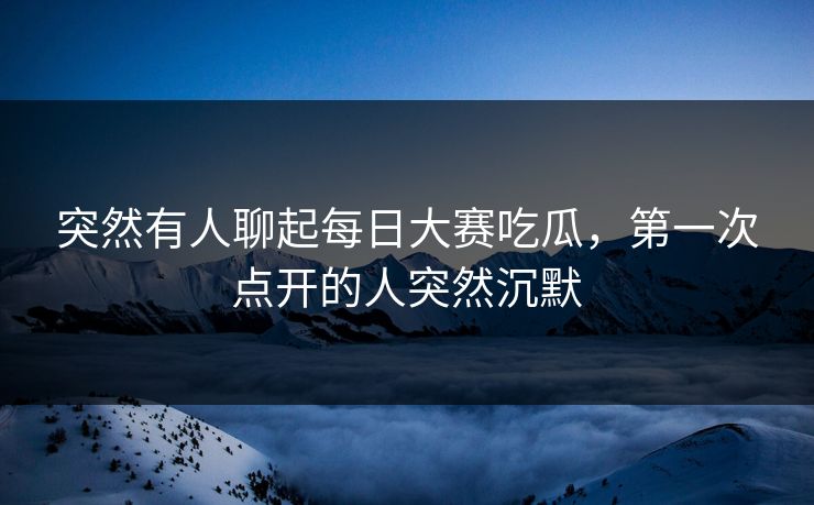 突然有人聊起每日大赛吃瓜，第一次点开的人突然沉默