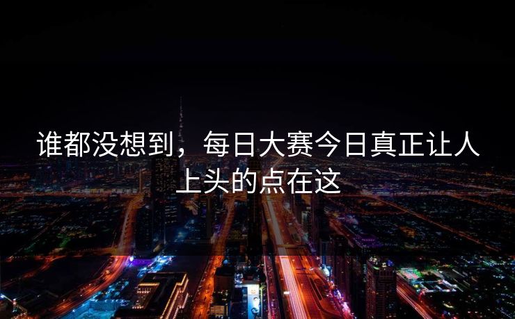 谁都没想到,每日大赛今日真正让人上头的点在这 谁都没想到,每日大赛今日真正让人上头的点在这