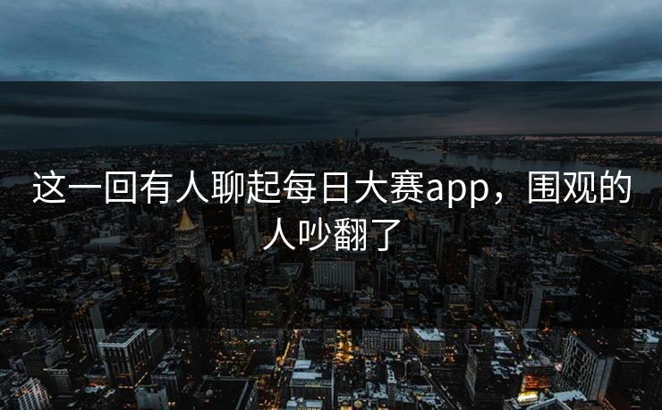 这一回有人聊起每日大赛app，围观的人吵翻了