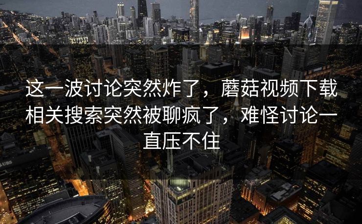 这一波讨论突然炸了,蘑菇视频下载相关搜索突然被聊疯了,难怪讨论一直压不住 这一波讨论突然炸了,蘑菇视频下载相关搜索突然被聊疯了,难怪讨论一直压不住