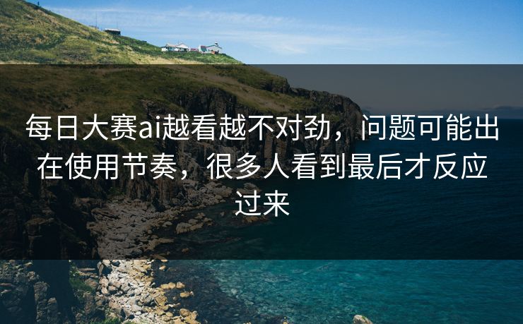 每日大赛ai越看越不对劲,问题可能出在使用节奏,很多人看到最后才反应过来 每日大赛ai越看越不对劲,问题可能出在使用节奏,很多人看到最后才反应过来