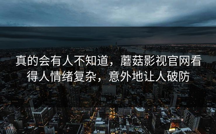 真的会有人不知道，蘑菇影视官网看得人情绪复杂，意外地让人破防