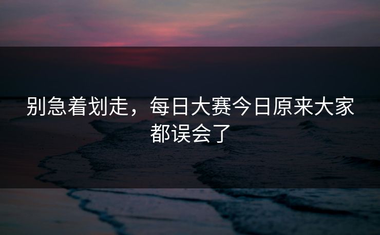 别急着划走，每日大赛今日原来大家都误会了