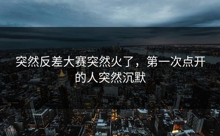 突然反差大赛突然火了，第一次点开的人突然沉默