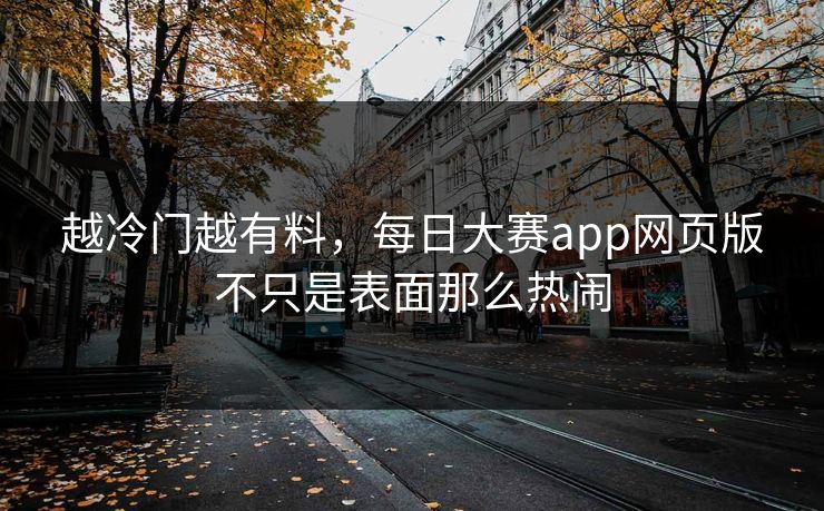 越冷门越有料，每日大赛app网页版不只是表面那么热闹