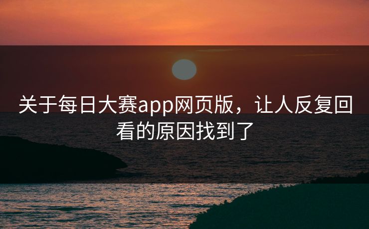 关于每日大赛app网页版，让人反复回看的原因找到了