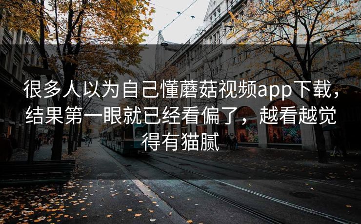 很多人以为自己懂蘑菇视频app下载,结果第一眼就已经看偏了,越看越觉得有猫腻 很多人以为自己懂蘑菇视频app下载,结果第一眼就已经看偏了,越看越觉得有猫腻