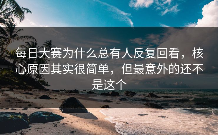 每日大赛为什么总有人反复回看,核心原因其实很简单,但最意外的还不是这个 每日大赛为什么总有人反复回看,核心原因其实很简单,但最意外的还不是这个