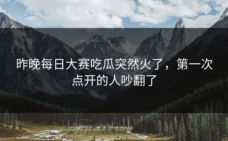 昨晚每日大赛吃瓜突然火了，第一次点开的人吵翻了
